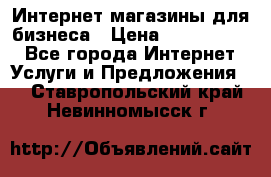 	Интернет магазины для бизнеса › Цена ­ 5000-10000 - Все города Интернет » Услуги и Предложения   . Ставропольский край,Невинномысск г.